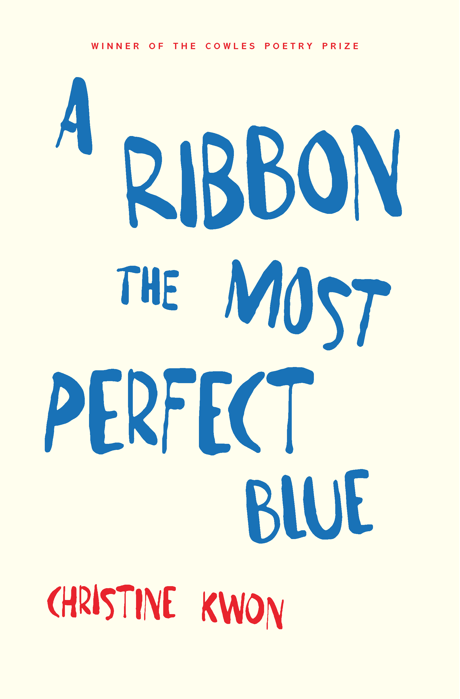 Book cover, all text, small red text says Winner of the Cowles Poetry Prize, most of the cover features bright blue, uneven letters reading A RIBBON THE MOST PERFECT BLUE. The author's name, Christine Kwon, appears in red at the bottom of the page.